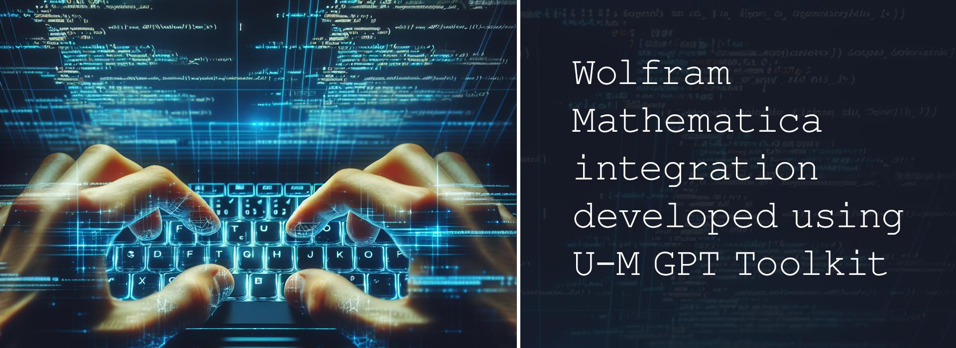 The left side features a close-up of hands typing on a backlit keyboard, with glowing digital data streams and code overlays, representing advanced technology and programming. The right side shows a dark background with faint code lines and bold white text that reads, "Wolfram Mathematica integration developed using U-M GPT Toolkit." 